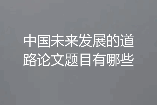 中国未来发展的道路论文题目有哪些