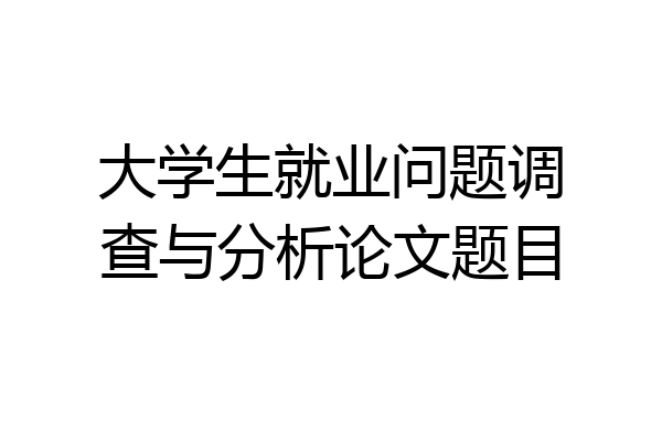 大学生就业问题调查与分析论文题目