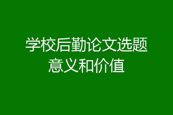 学校后勤论文选题意义和价值