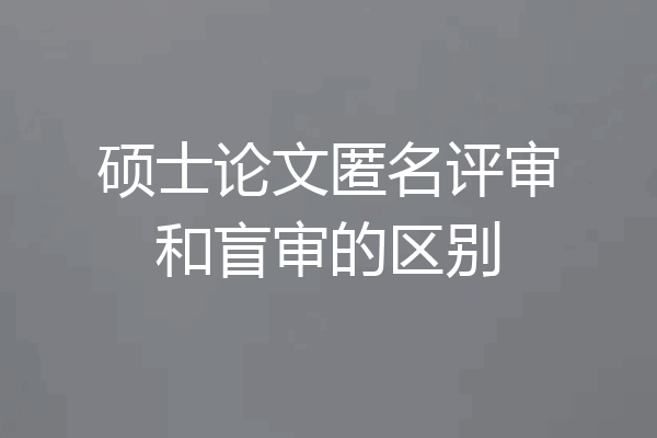 硕士论文匿名评审和盲审的区别