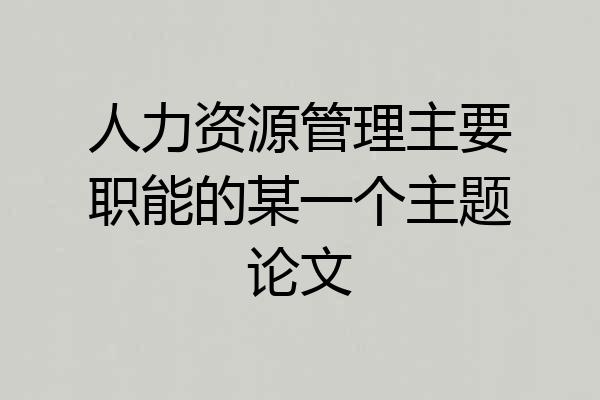 人力资源管理主要职能的某一个主题论文
