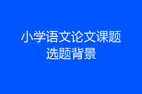 小学语文论文课题选题背景