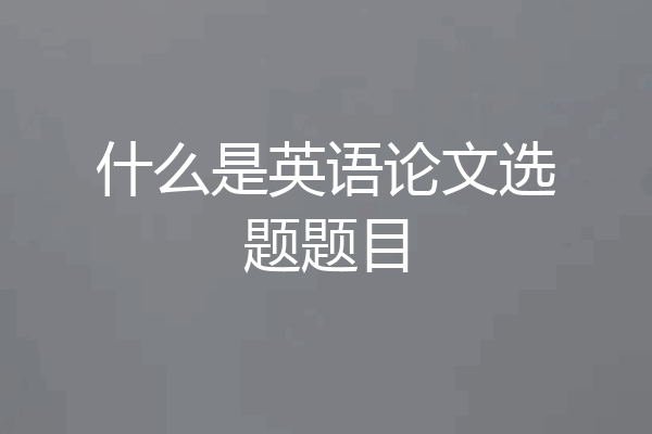 什么是英语论文选题题目