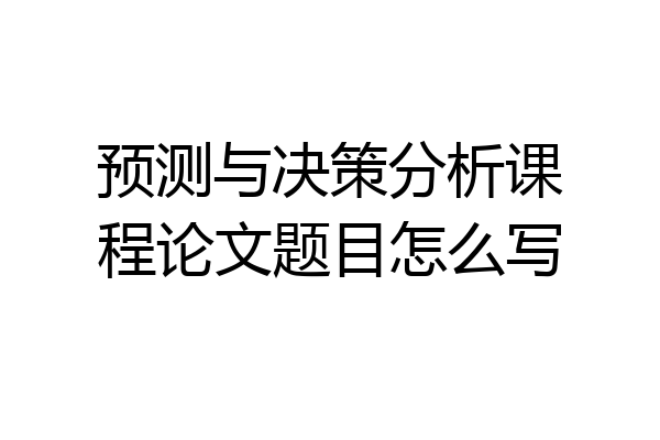 预测与决策分析课程论文题目怎么写