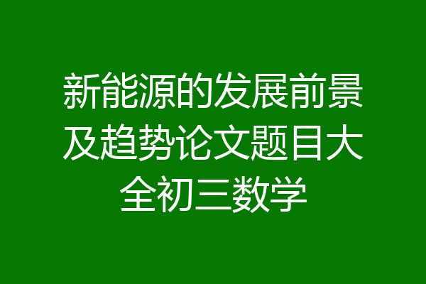 新能源的发展前景及趋势论文题目大全初三数学