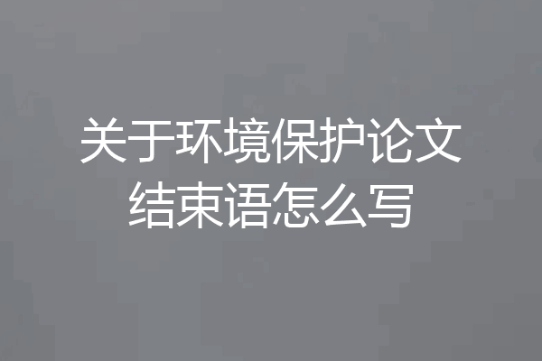 关于环境保护论文结束语怎么写