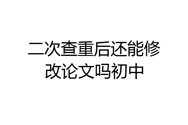 二次查重后还能修改论文吗初中