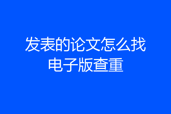 发表的论文怎么找电子版查重