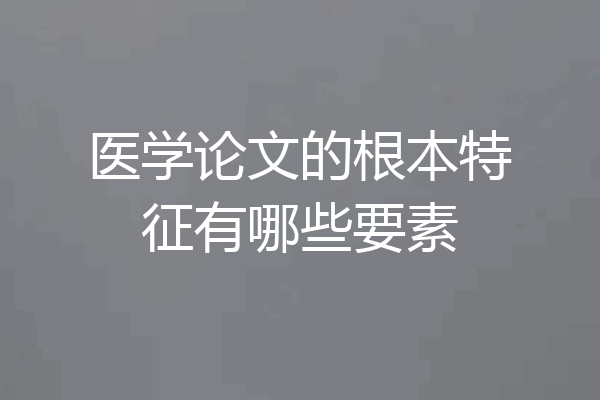 医学论文的根本特征有哪些要素