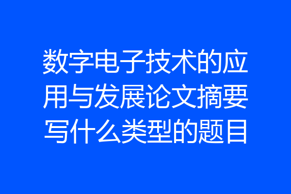 数字电子技术的应用与发展论文摘要写什么类型的题目