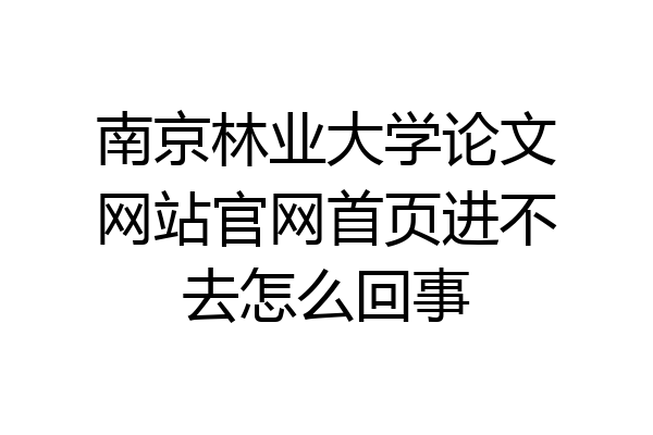 南京林业大学论文网站官网首页进不去怎么回事