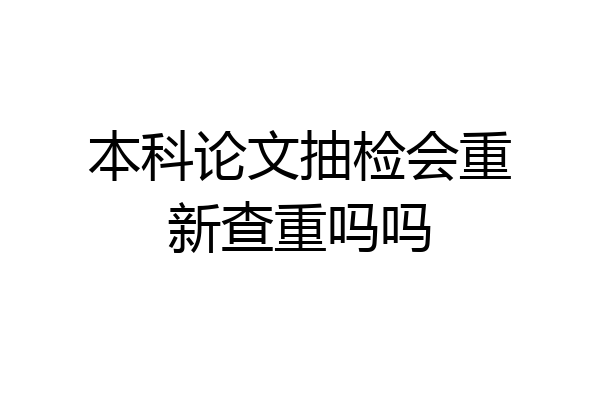 本科论文抽检会重新查重吗吗