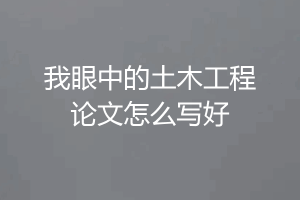 我眼中的土木工程论文怎么写好