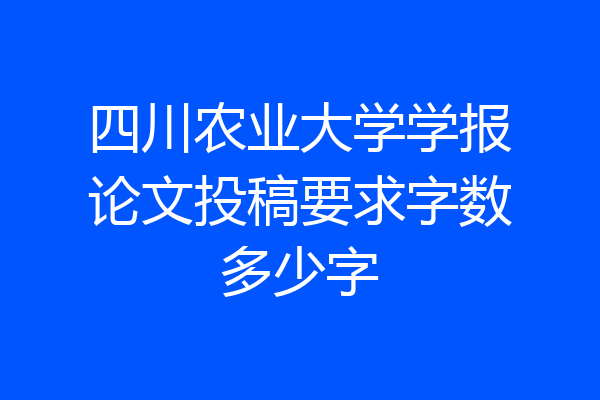 四川农业大学学报论文投稿要求字数多少字