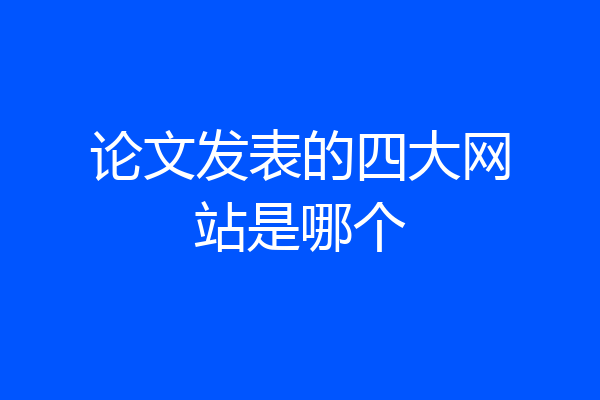 论文发表的四大网站是哪个