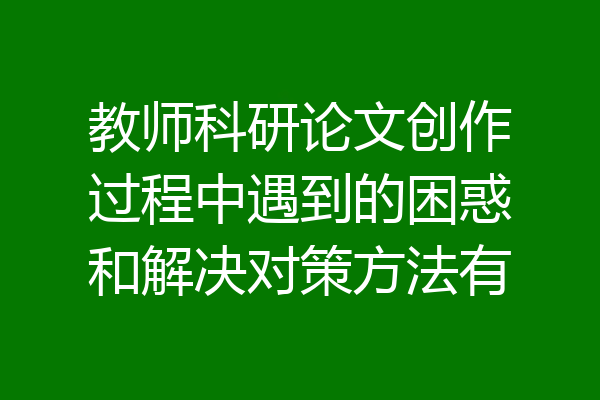 教师科研论文创作过程中遇到的困惑和解决对策方法有