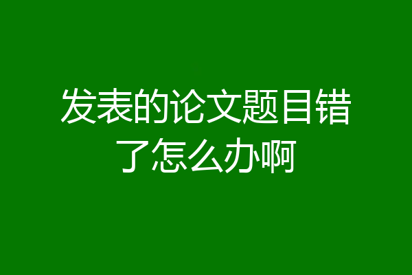 发表的论文题目错了怎么办啊