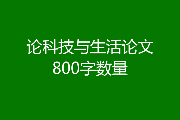论科技与生活论文800字数量