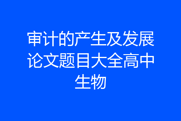 审计的产生及发展论文题目大全高中生物