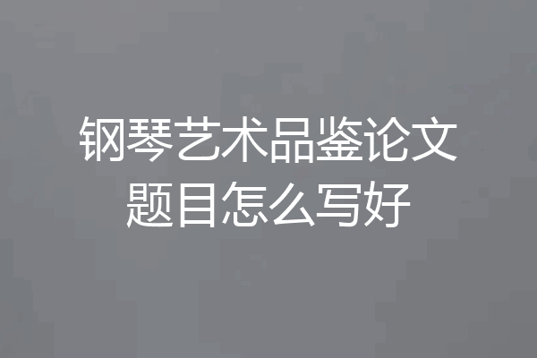 钢琴艺术品鉴论文题目怎么写好