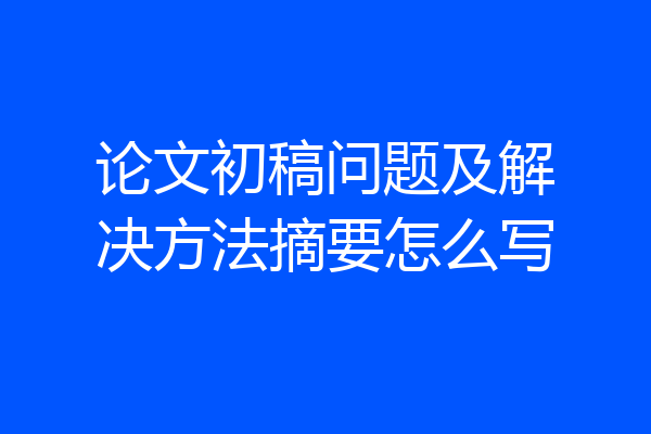 论文初稿问题及解决方法摘要怎么写