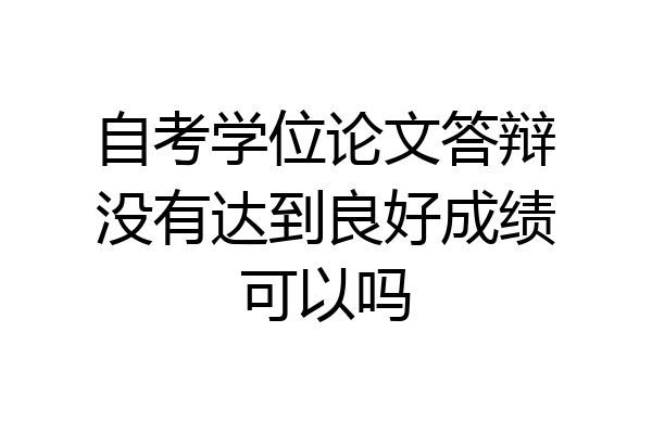自考学位论文答辩没有达到良好成绩可以吗