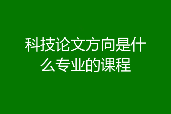 科技论文方向是什么专业的课程