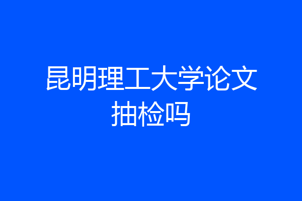 昆明理工大学论文抽检吗