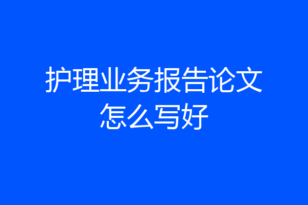 护理业务报告论文怎么写好