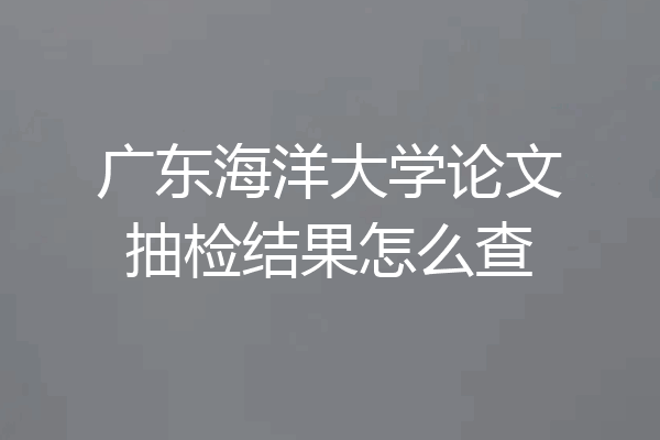 广东海洋大学论文抽检结果怎么查