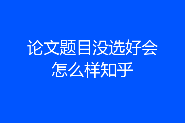 论文题目没选好会怎么样知乎