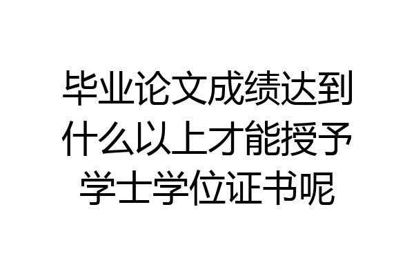 毕业论文成绩达到什么以上才能授予学士学位证书呢