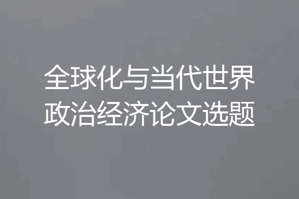 全球化与当代世界政治经济论文选题