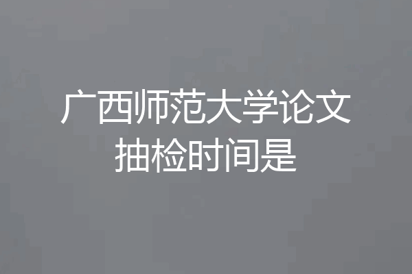 广西师范大学论文抽检时间是