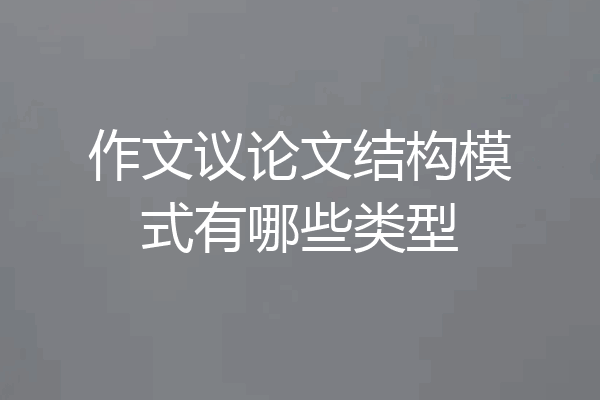 作文议论文结构模式有哪些类型