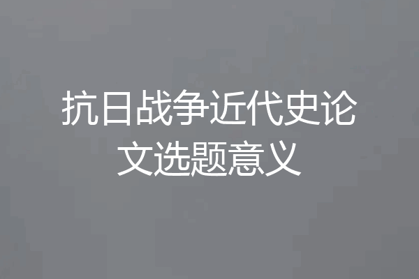 抗日战争近代史论文选题意义