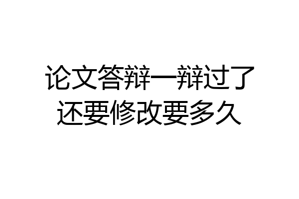 论文答辩一辩过了还要修改要多久