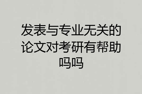 发表与专业无关的论文对考研有帮助吗吗