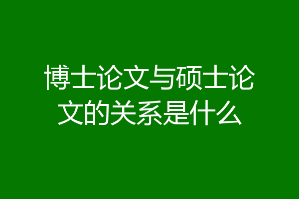 博士论文与硕士论文的关系是什么