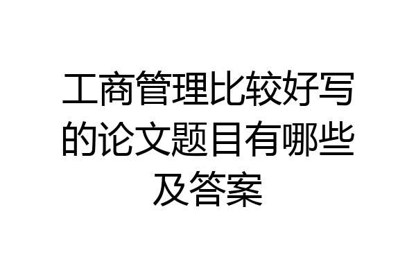 工商管理比较好写的论文题目有哪些及答案
