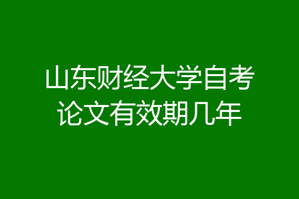 山东财经大学自考论文有效期几年
