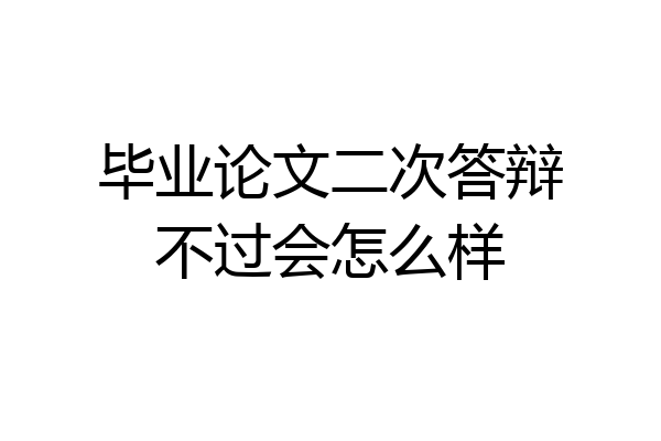 毕业论文二次答辩不过会怎么样