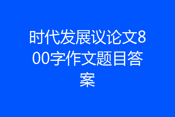 时代发展议论文800字作文题目答案