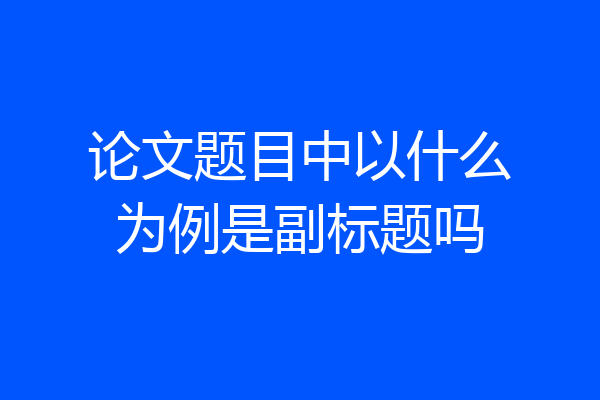 论文题目中以什么为例是副标题吗