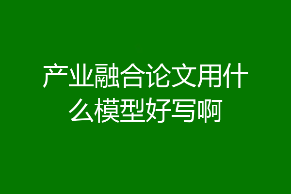 产业融合论文用什么模型好写啊