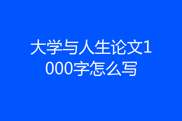大学与人生论文1000字怎么写
