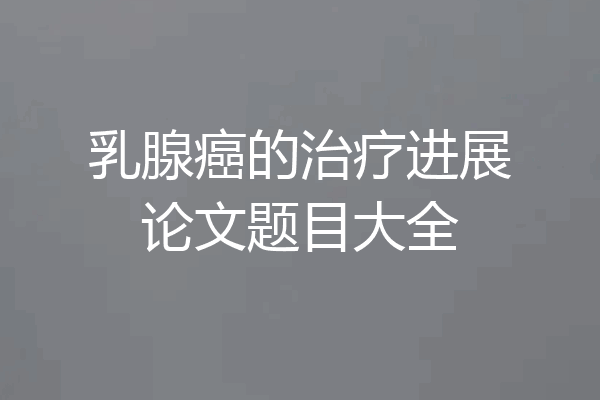 乳腺癌的治疗进展论文题目大全