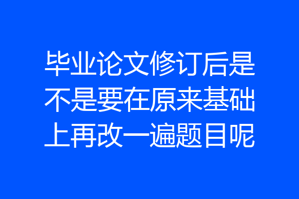 毕业论文修订后是不是要在原来基础上再改一遍题目呢