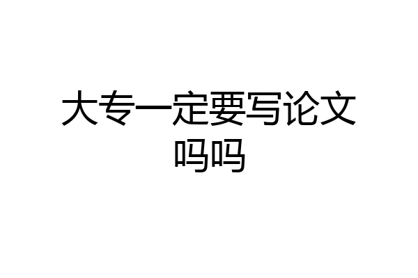 大专一定要写论文吗吗