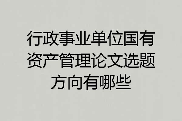 行政事业单位国有资产管理论文选题方向有哪些